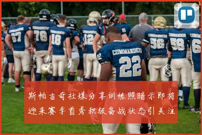斯帕吉奇社媒分享训练照暗示即将迎来赛季首秀积极备战状态引关注