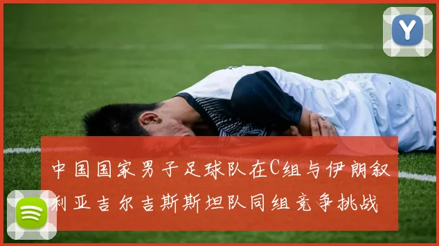 中国国家男子足球队在C组与伊朗叙利亚吉尔吉斯斯坦队同组竞争挑战赛程