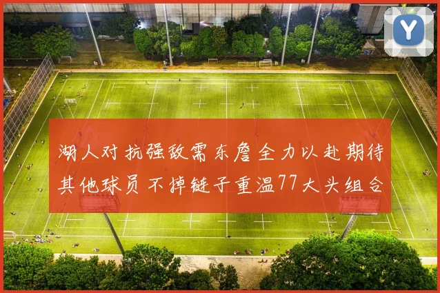 湖人对抗强敌需东詹全力以赴期待其他球员不掉链子重温77大头组合辉煌