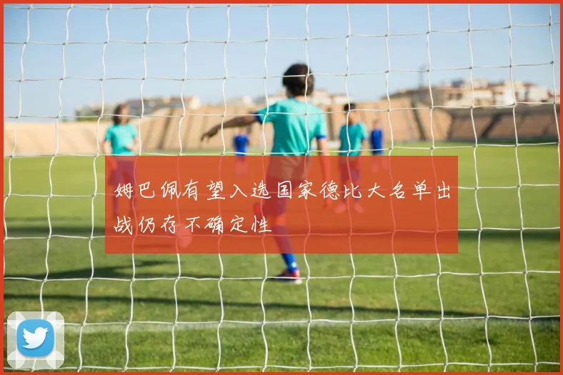 姆巴佩有望入选国家德比大名单出战仍存不确定性