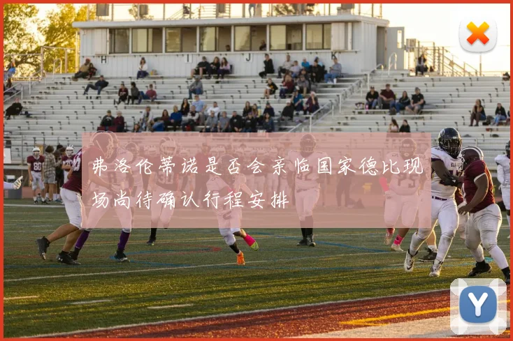 弗洛伦蒂诺是否会亲临国家德比现场尚待确认行程安排
