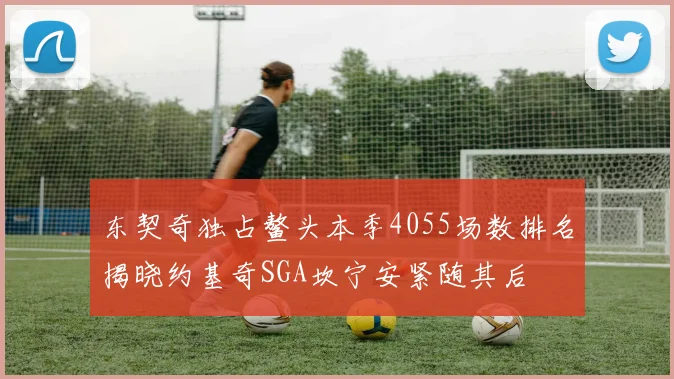 东契奇独占鳌头本季4055场数排名揭晓约基奇SGA坎宁安紧随其后