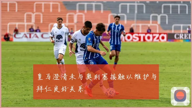 皇马澄清未与奥利塞接触以维护与拜仁良好关系